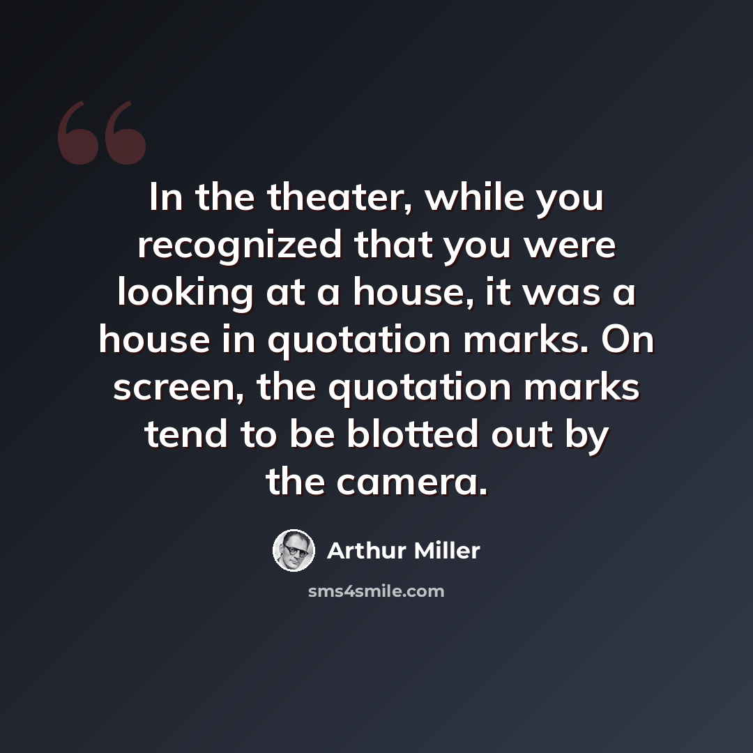 “In the theater, while you recognized that you were looking at a house, it was a house in quotation marks. On screen, the quotation marks tend to be blotted out by the camera.” quote by Arthur Miller