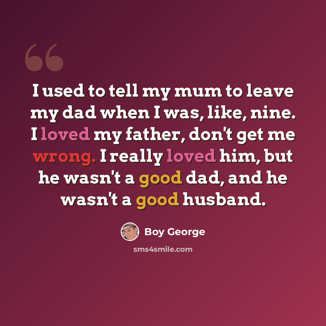 “I used to tell my mum to leave my dad when I was, like, nine. I loved my father, don't get me wrong. I really loved him, but he wasn't a good dad, and he wasn't a good husband.” quote by Boy George
