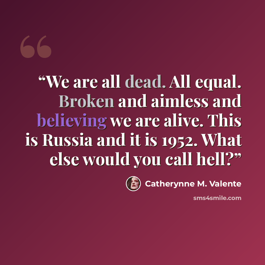 “We are all dead. All equal. Broken and aimless and believing we are alive. This is Russia and it is 1952. What else would you call hell?” quote by Catherynne M. Valente