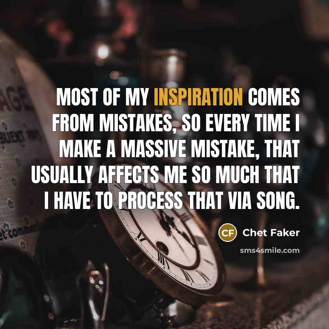 “Most of my inspiration comes from mistakes, so every time I make a massive mistake, that usually affects me so much that I have to process that via song.” quote by Chet Faker