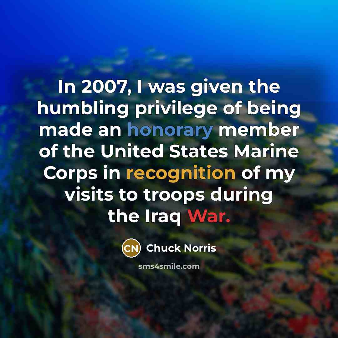 “In 2007, I was given the humbling privilege of being made an honorary member of the United States Marine Corps in recognition of my visits to troops during the Iraq War.” quote by Chuck Norris