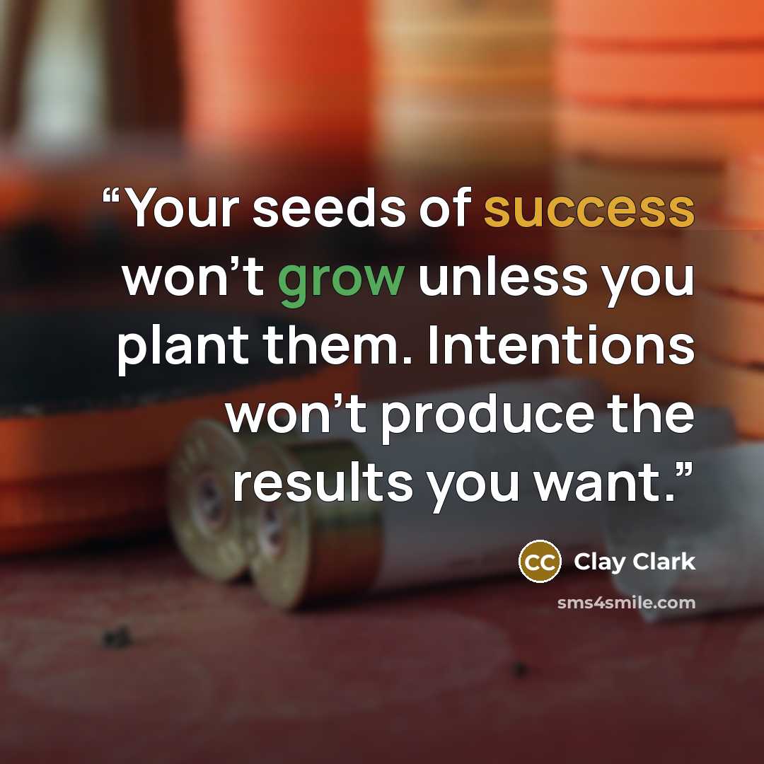 “Your seeds of success won't grow unless you plant them. Intentions won't produce the results you want.” quote by Clay Clark