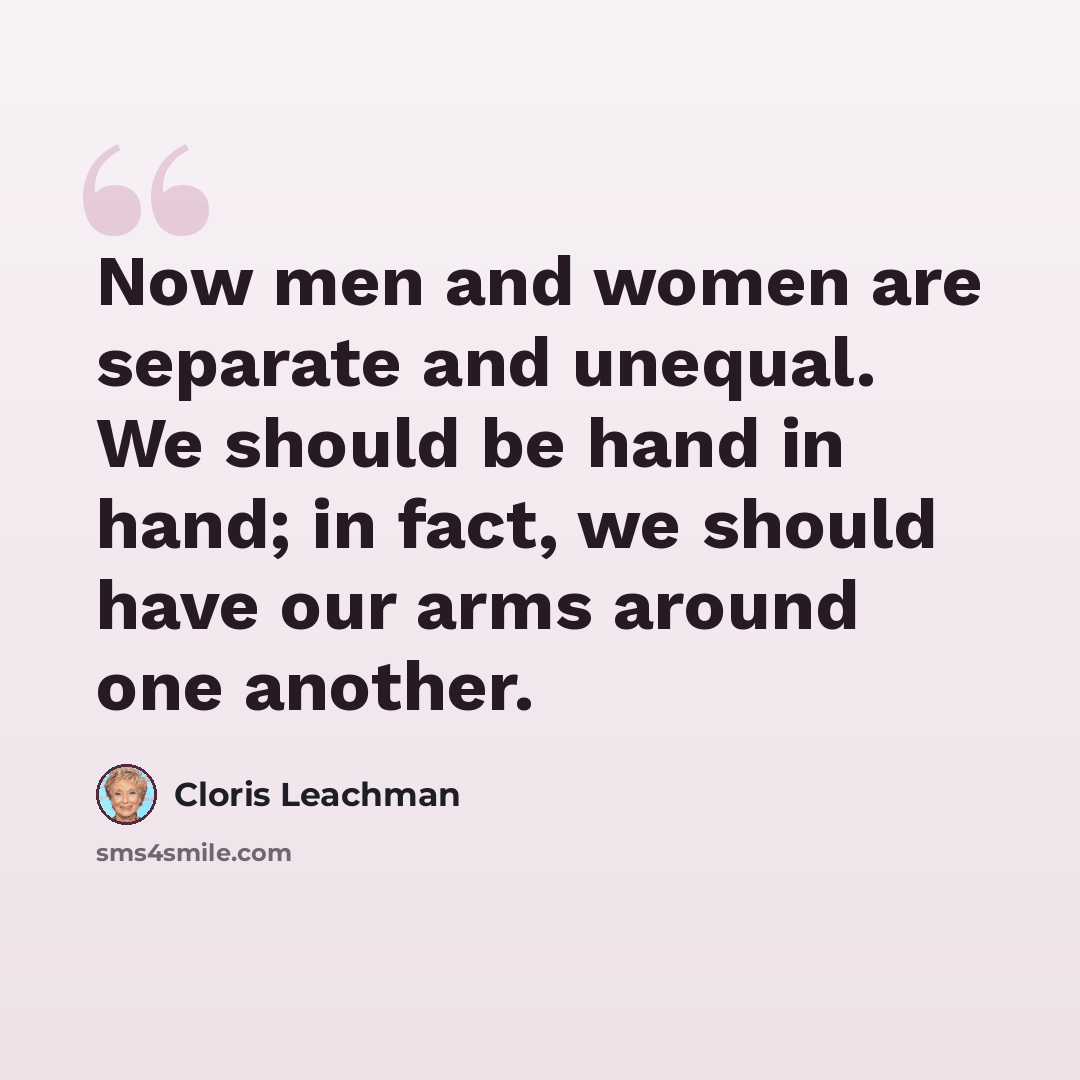“Now men and women are separate and unequal. We should be hand in hand; in fact, we should have our arms around one another.” quote by Cloris Leachman