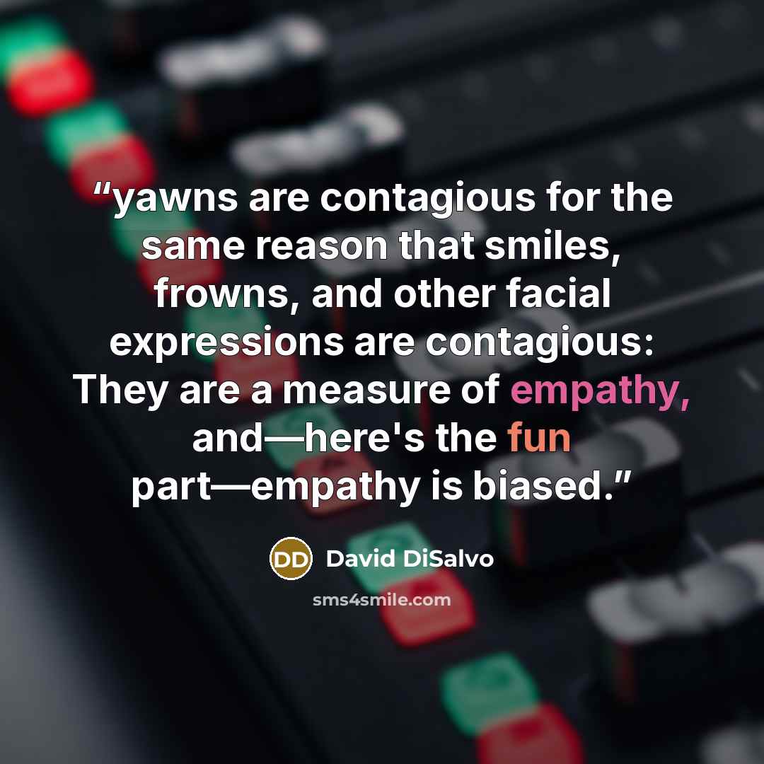 “yawns are contagious for the same reason that smiles, frowns, and other facial expressions are contagious: They are a measure of empathy, and—here's the fun part—empathy is biased.” quote by David DiSalvo