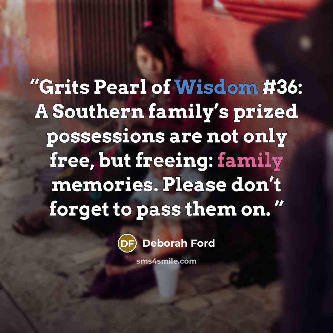 “Grits Pearl of Wisdom #36: A Southern family’s prized possessions are not only free, but freeing: family memories. Please don’t forget to pass them on.” quote by Deborah Ford