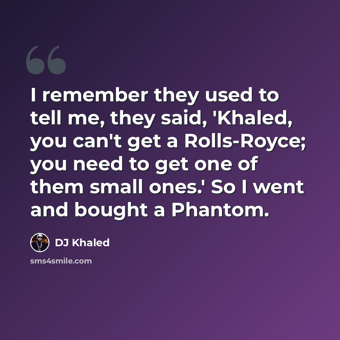 “I remember they used to tell me, they said, 'Khaled, you can't get a Rolls-Royce; you need to get one of them small ones.' So I went and bought a Phantom.” quote by DJ Khaled