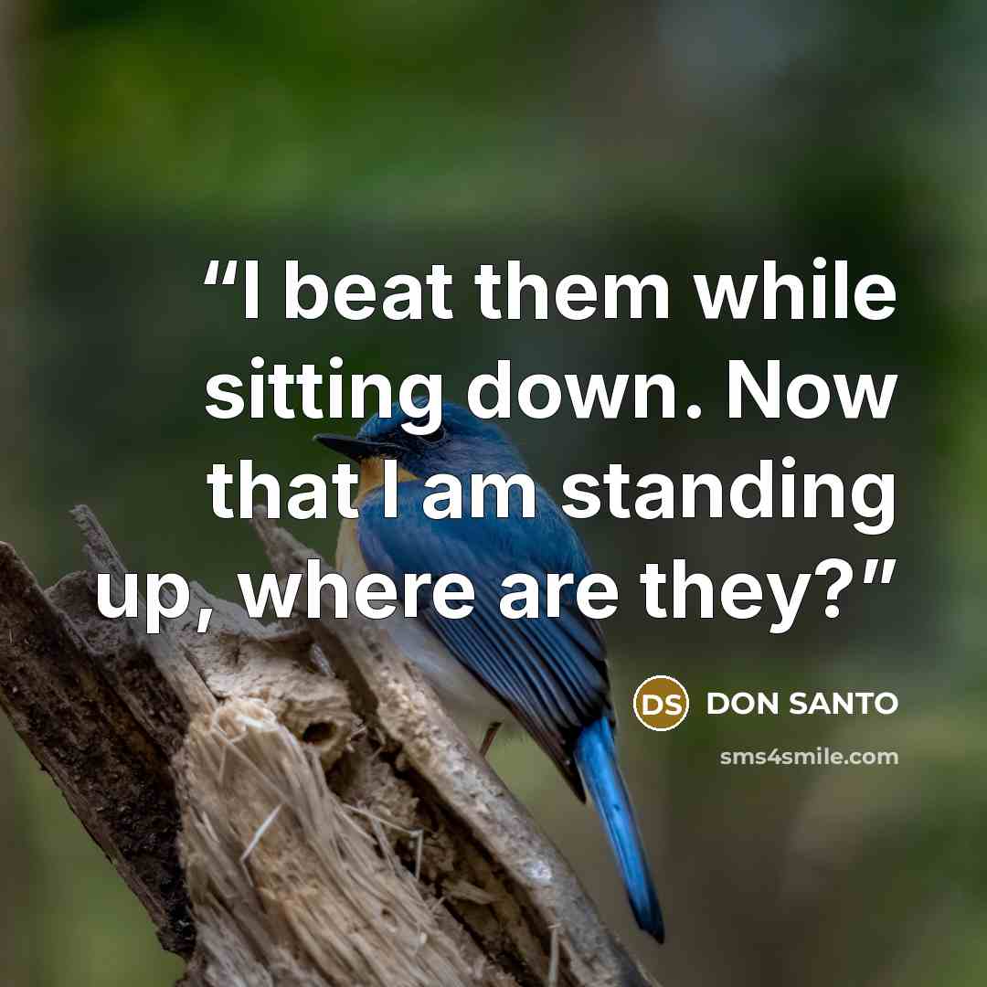 “I beat them while sitting down. Now that I am standing up, where are they?” quote by DON SANTO