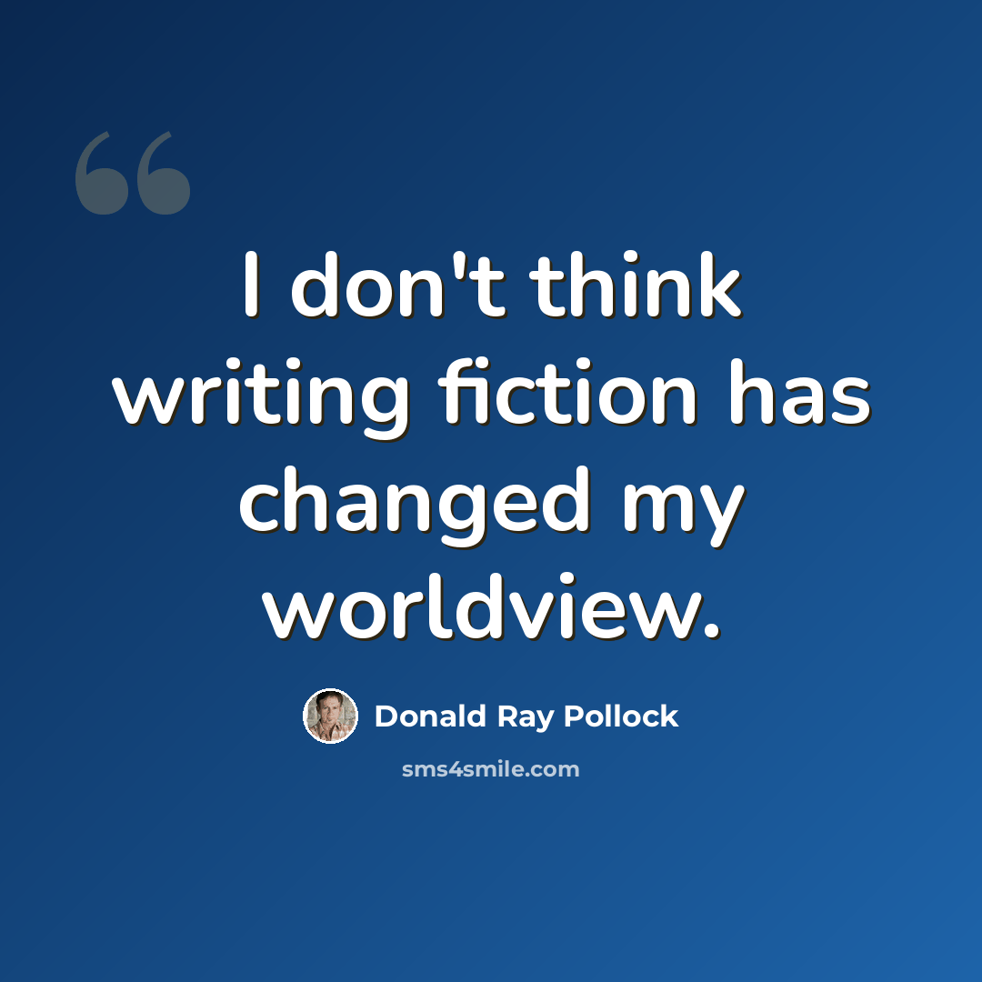 “I don't think writing fiction has changed my worldview.” quote by Donald Ray Pollock