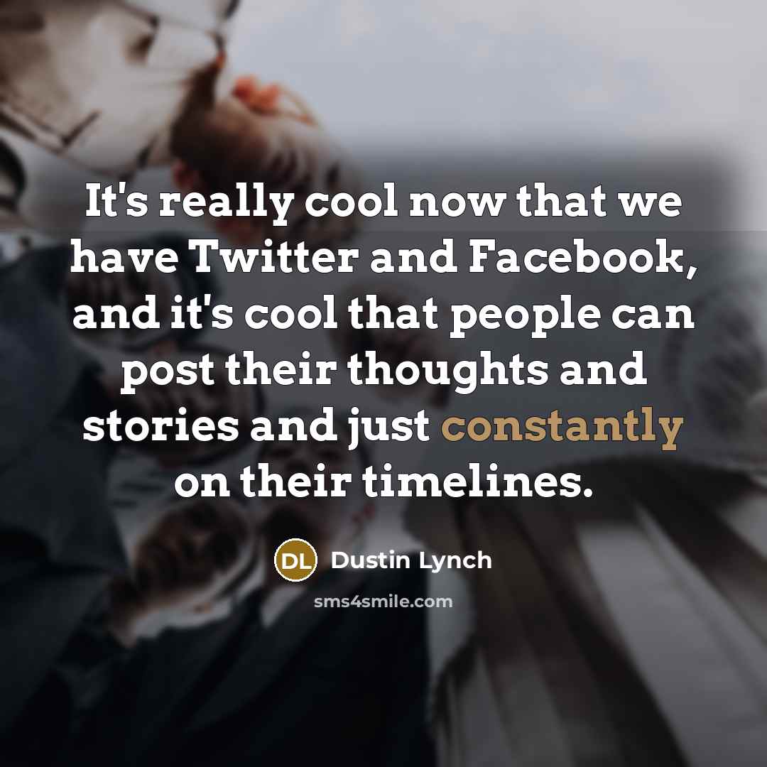 “It's really cool now that we have Twitter and Facebook, and it's cool that people can post their thoughts and stories and just constantly on their timelines.” quote by Dustin Lynch