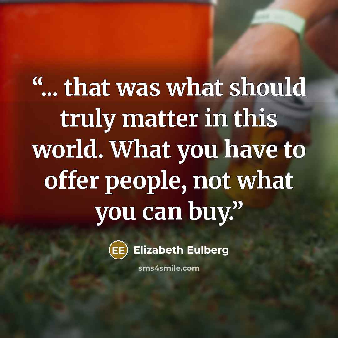 “... that was what should truly matter in this world. What you have to offer people, not what you can buy.” quote by Elizabeth Eulberg