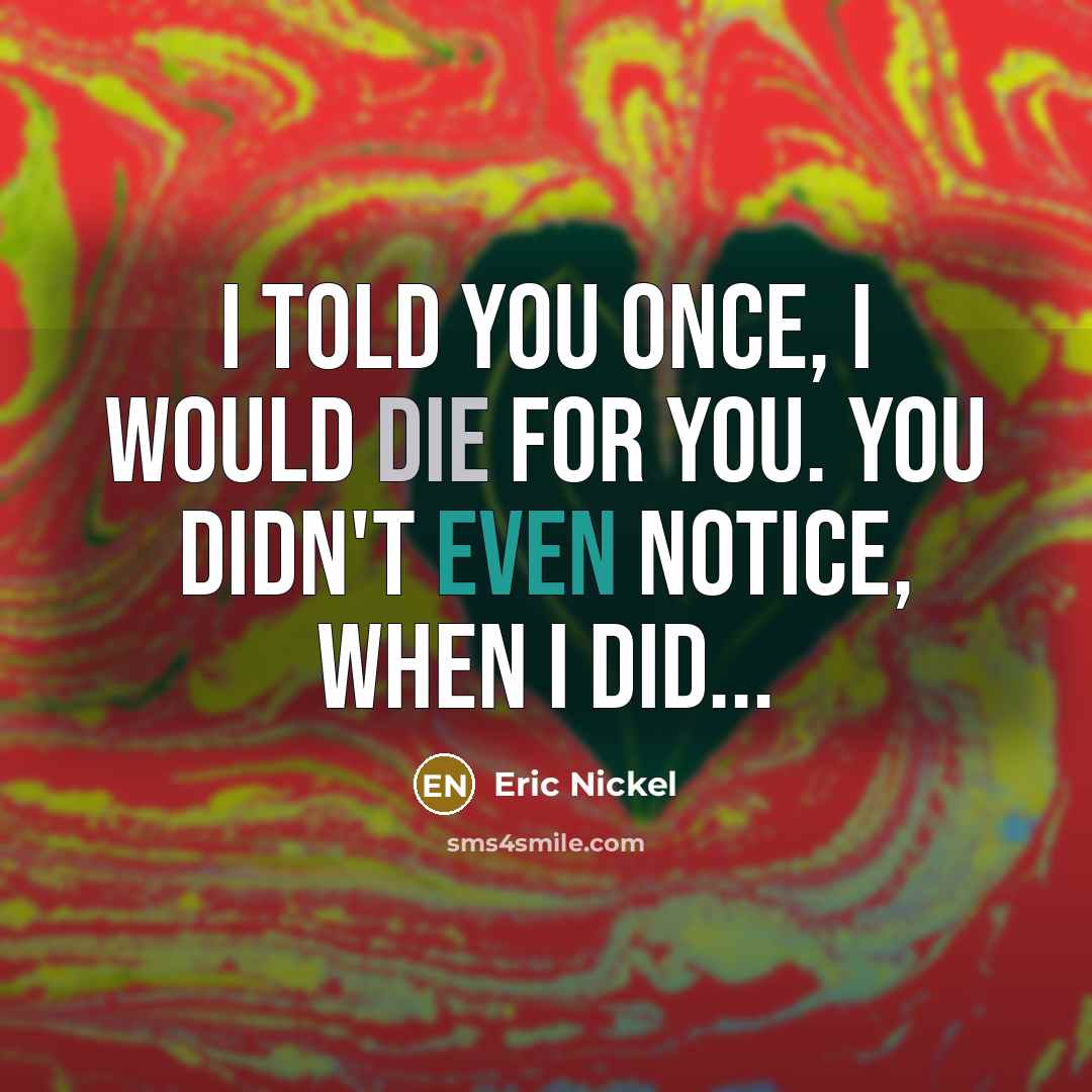 “I told you once, I would die for you. You didn't even notice, when I did...” quote by Eric Nickel