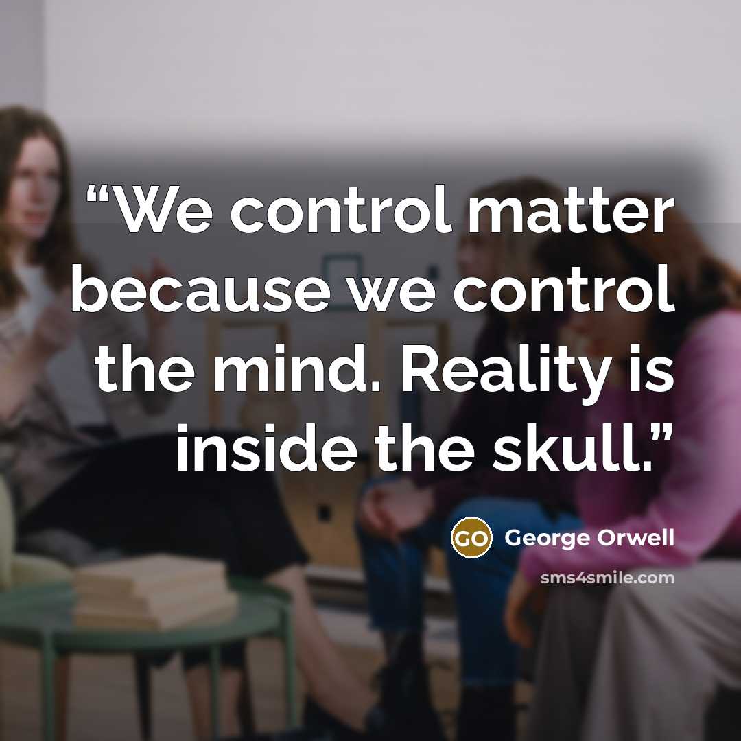 “We control matter because we control the mind. Reality is inside the skull.” quote by George Orwell