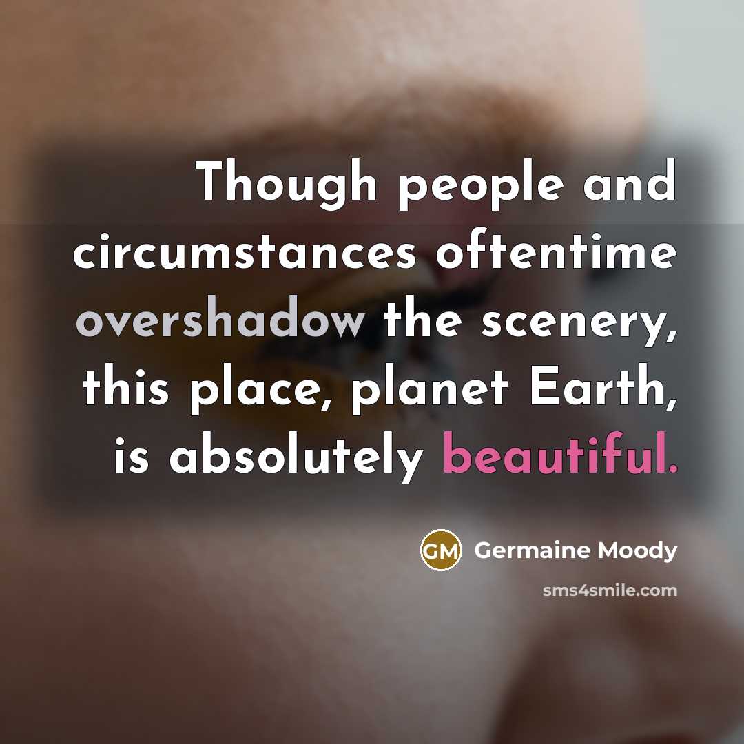 “Though people and circumstances oftentime overshadow the scenery, this place, planet Earth, is absolutely beautiful.” quote by Germaine Moody