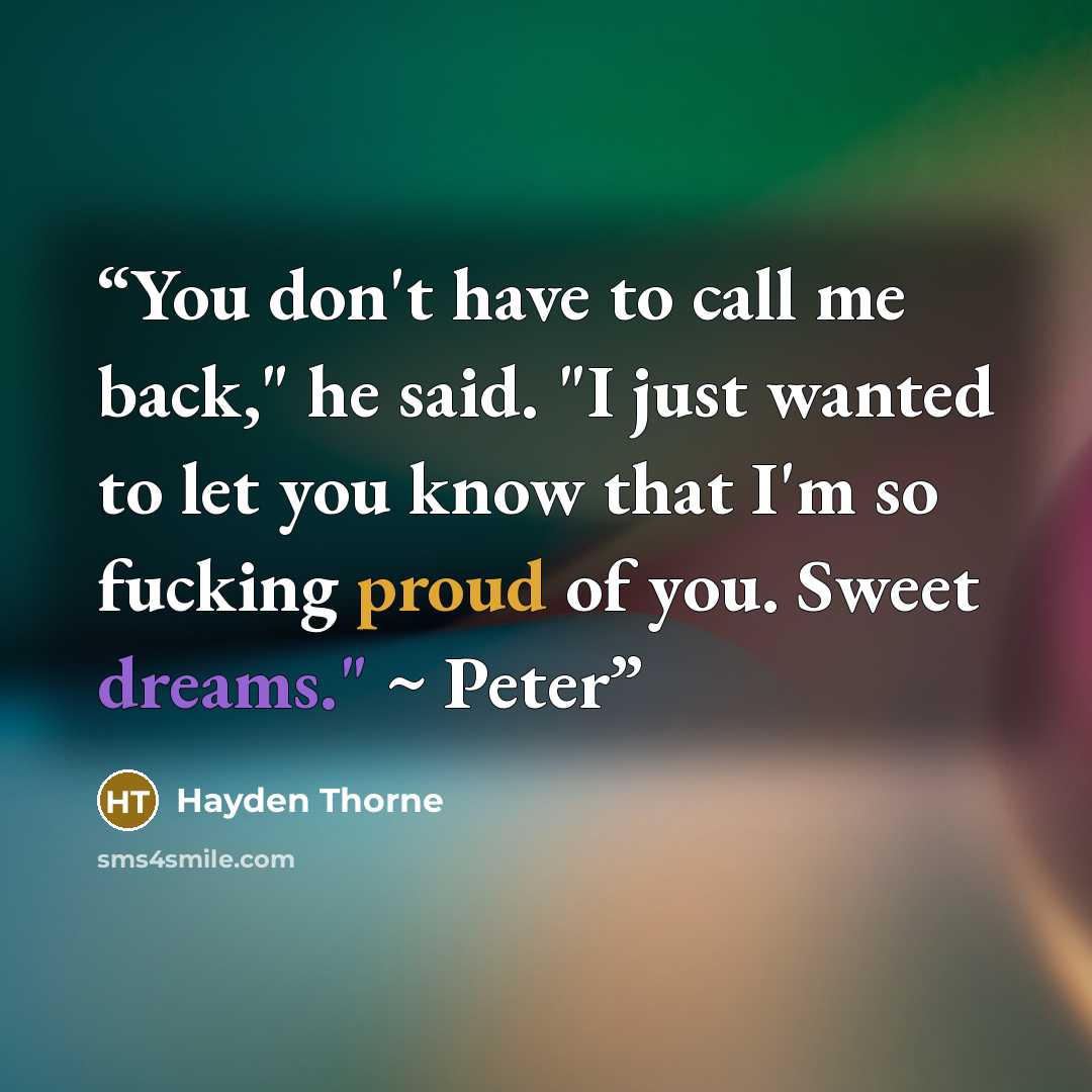 “You don't have to call me back," he said. "I just wanted to let you know that I'm so fucking proud of you. Sweet dreams." ~ Peter” quote by Hayden Thorne