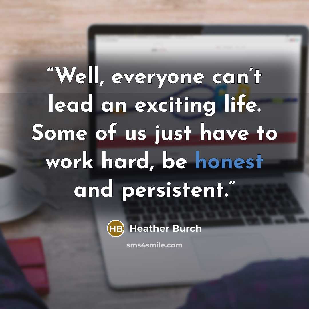 “Well, everyone can’t lead an exciting life. Some of us just have to work hard, be honest and persistent.” quote by Heather Burch