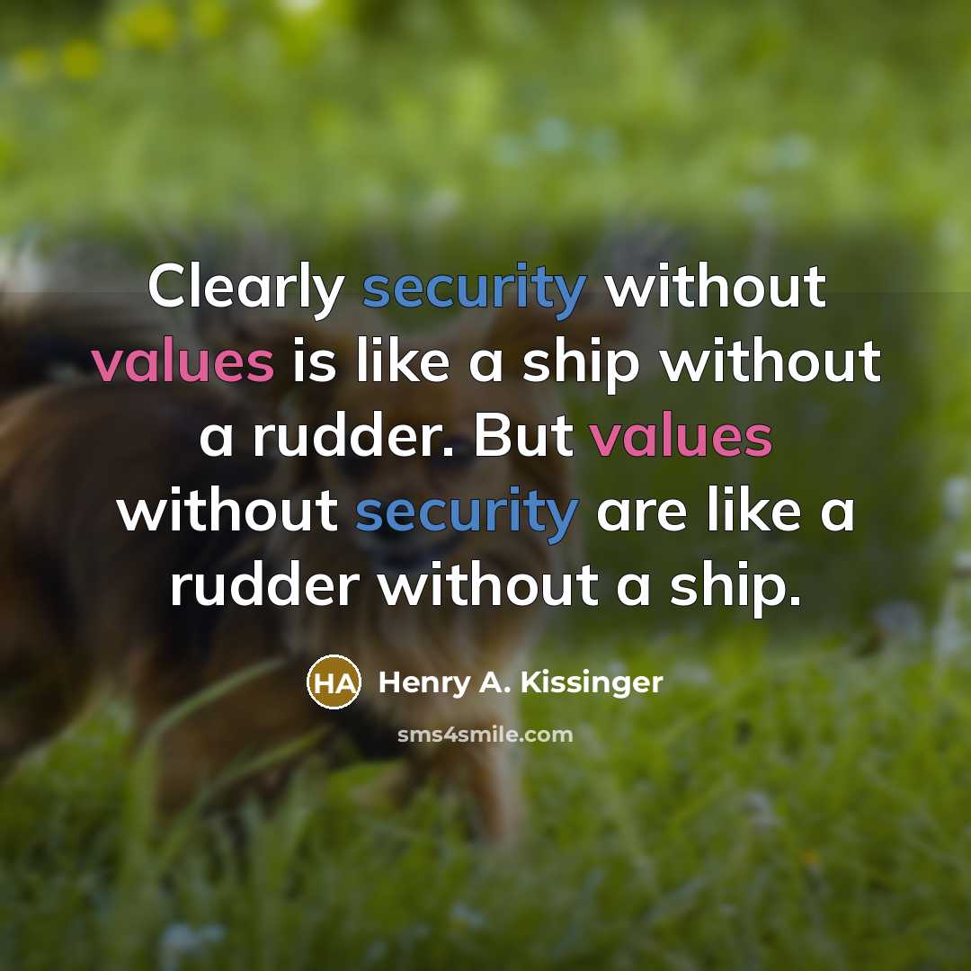 “Clearly security without values is like a ship without a rudder. But values without security are like a rudder without a ship.” quote by Henry A. Kissinger