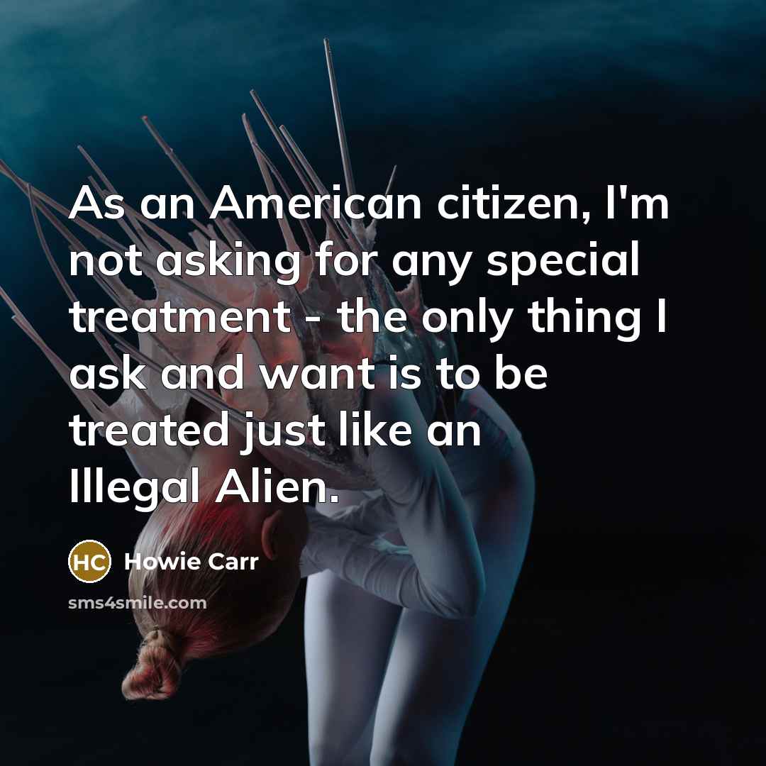 “As an American citizen, I'm not asking for any special treatment - the only thing I ask and want is to be treated just like an Illegal Alien.” quote by Howie Carr