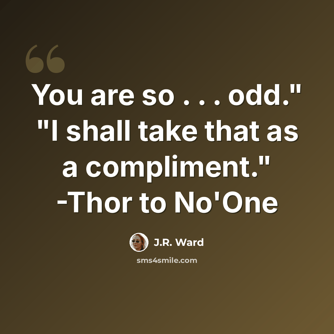 “You are so . . . odd." "I shall take that as a compliment." -Thor to No'One” quote by J.R. Ward