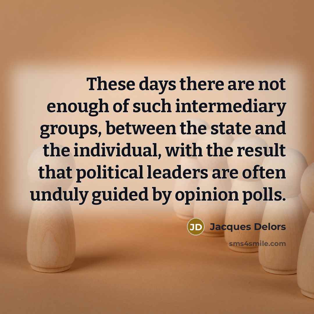 “These days there are not enough of such intermediary groups, between the state and the individual, with the result that political leaders are often unduly guided by opinion polls.” quote by Jacques Delors