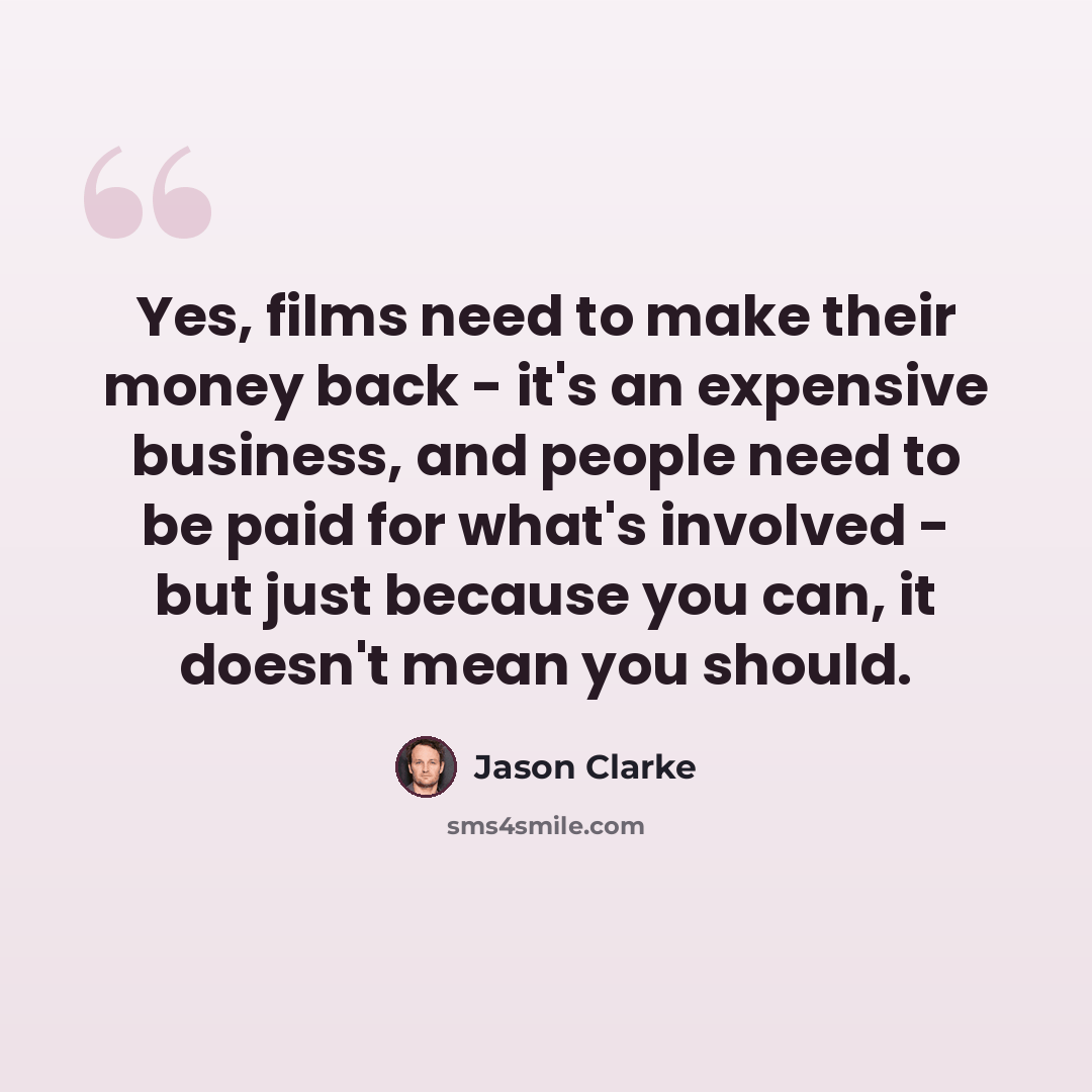 “Yes, films need to make their money back - it's an expensive business, and people need to be paid for what's involved - but just because you can, it doesn't mean you should.” quote by Jason Clarke