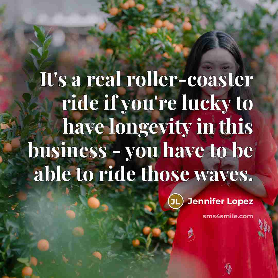 “It's a real roller-coaster ride if you're lucky to have longevity in this business - you have to be able to ride those waves.” quote by Jennifer Lopez