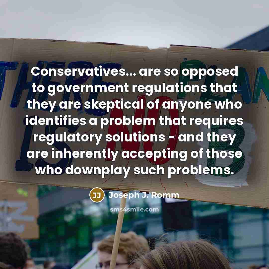 “Conservatives... are so opposed to government regulations that they are skeptical of anyone who identifies a problem that requires regulatory solutions - and they are inherently accepting of those who downplay such problems.” quote by Joseph J. Romm