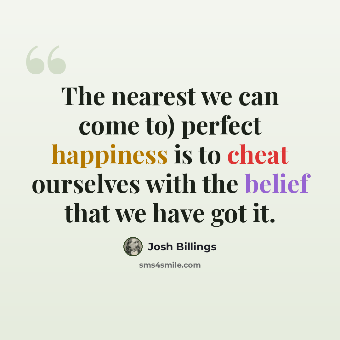“The nearest we can come to) perfect happiness is to cheat ourselves with the belief that we have got it.” quote by Josh Billings