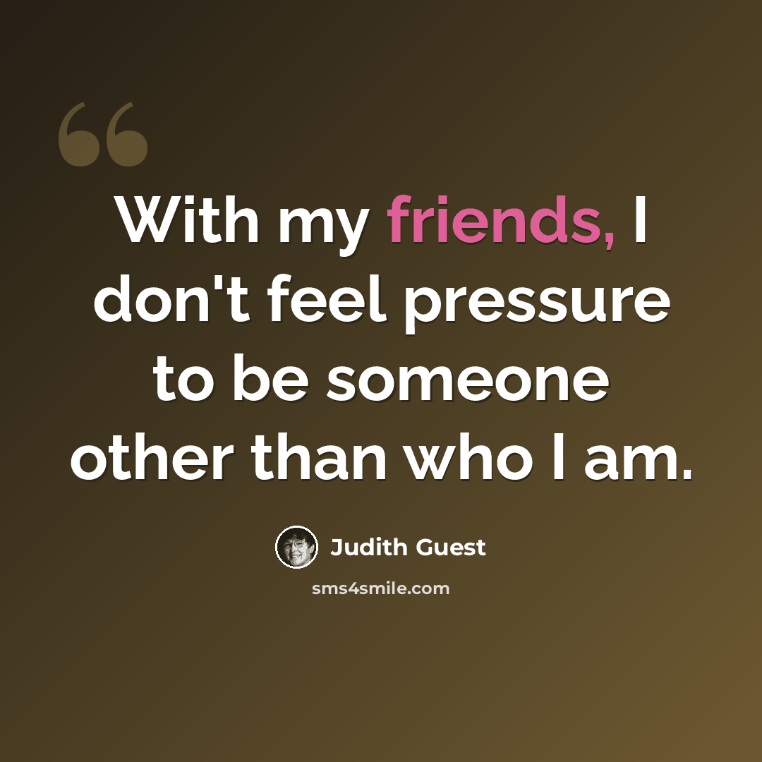 “With my friends, I don't feel pressure to be someone other than who I am.” quote by Judith Guest