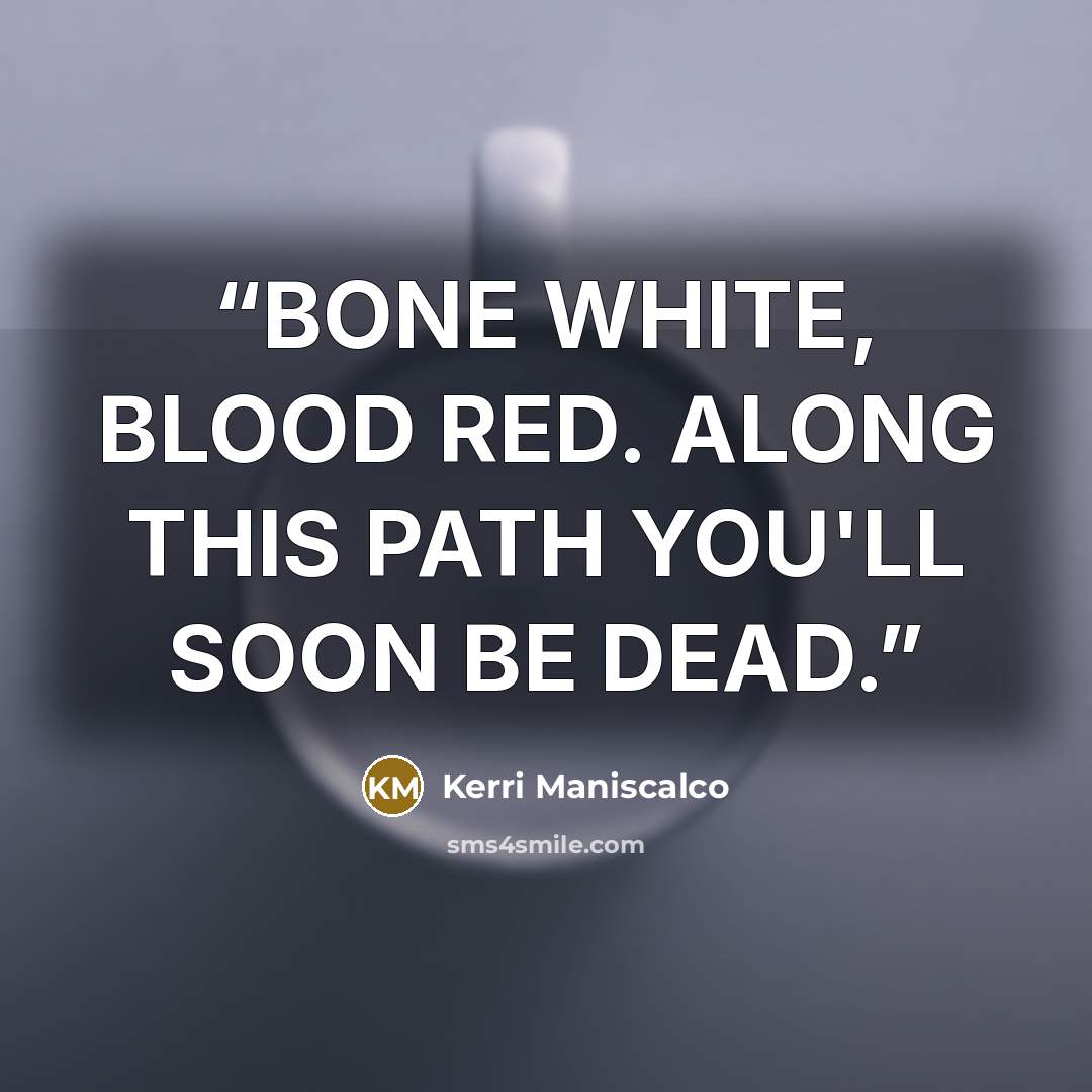 “BONE WHITE, BLOOD RED. ALONG THIS PATH YOU'LL SOON BE DEAD.” quote by Kerri Maniscalco