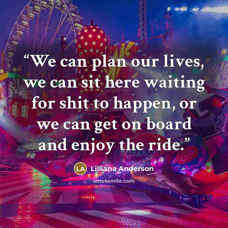 “We can plan our lives, we can sit here waiting for shit to happen, or we can get on board and enjoy the ride.” quote by Lilliana Anderson