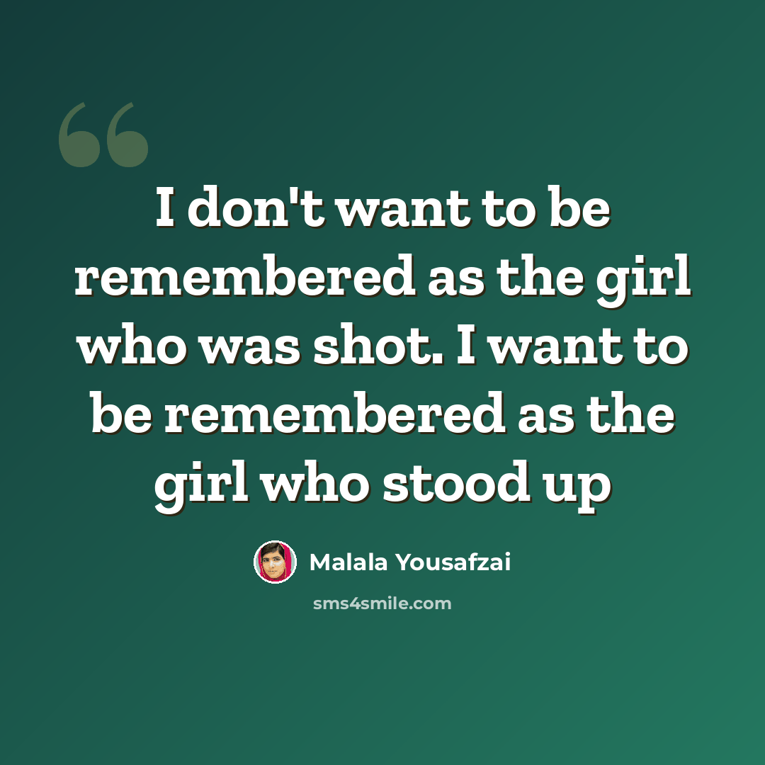 “I don't want to be remembered as the girl who was shot. I want to be remembered as the girl who stood up” quote by Malala Yousafzai