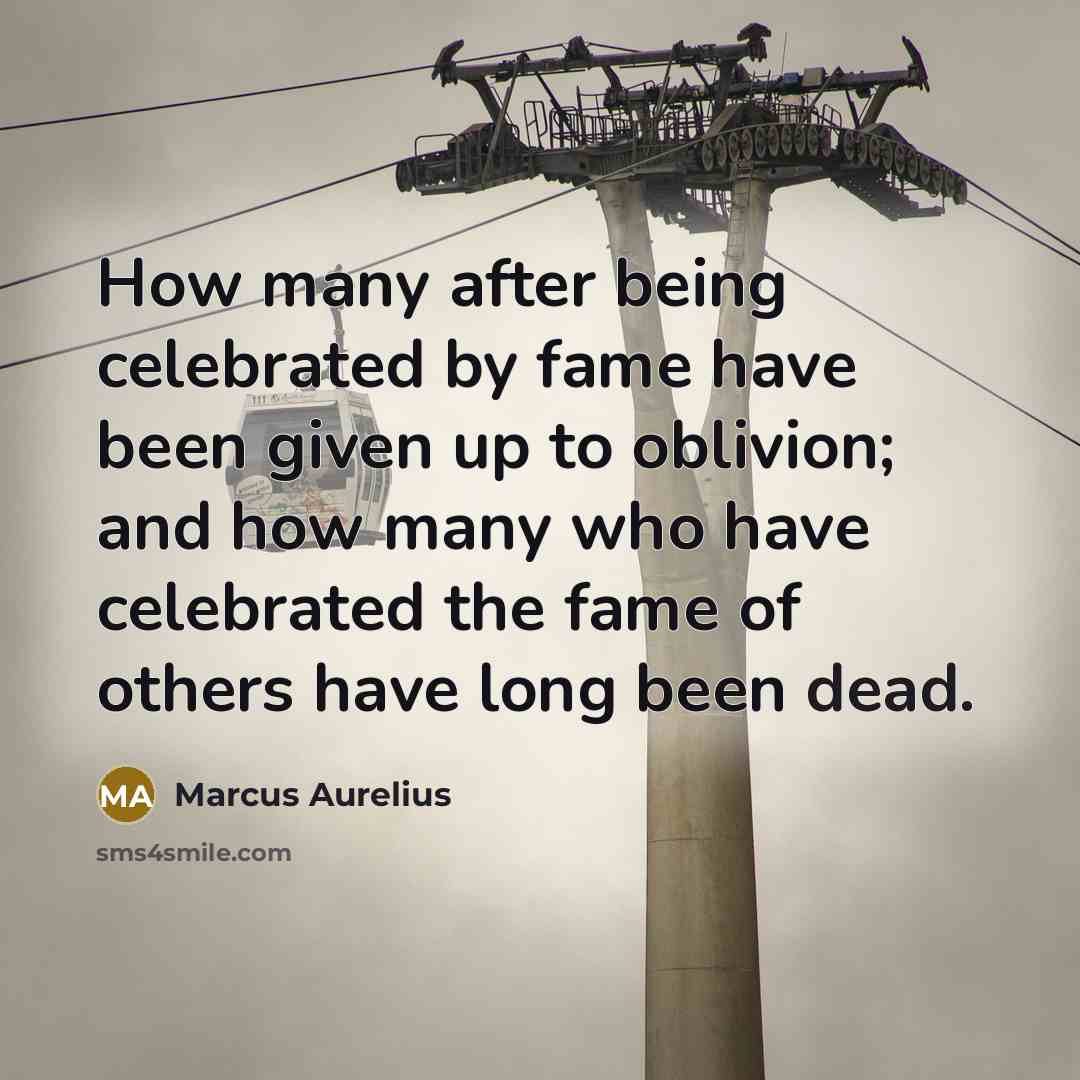 “How many after being celebrated by fame have been given up to oblivion; and how many who have celebrated the fame of others have long been dead.” quote by Marcus Aurelius