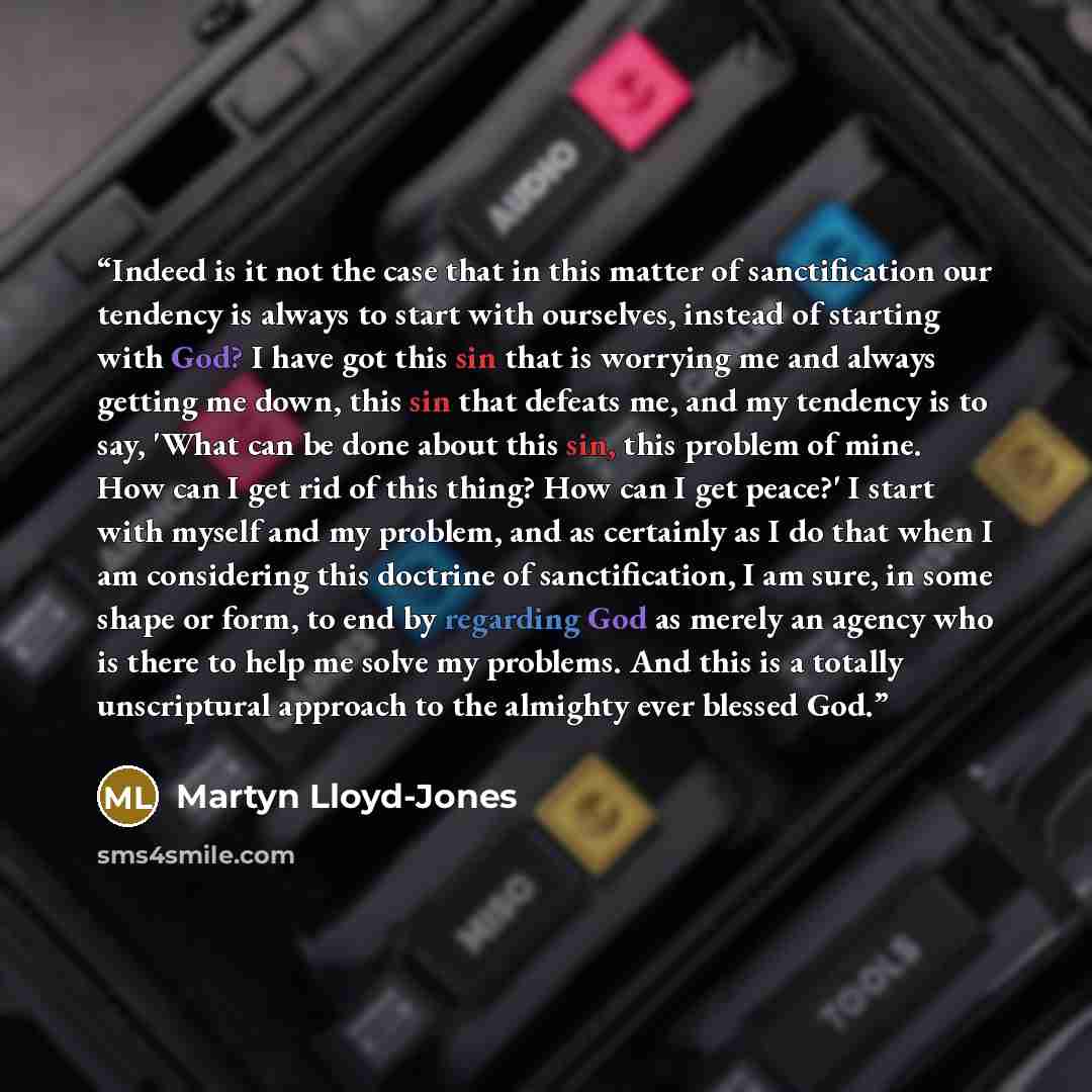 “Indeed is it not the case that in this matter of sanctification our tendency is always to start with ourselves, instead of starting with God? I have got this sin that is worrying me and always getting me down, this sin that defeats me, and my tendency is to say, 'What can be done about this sin…” quote by Martyn Lloyd-Jones