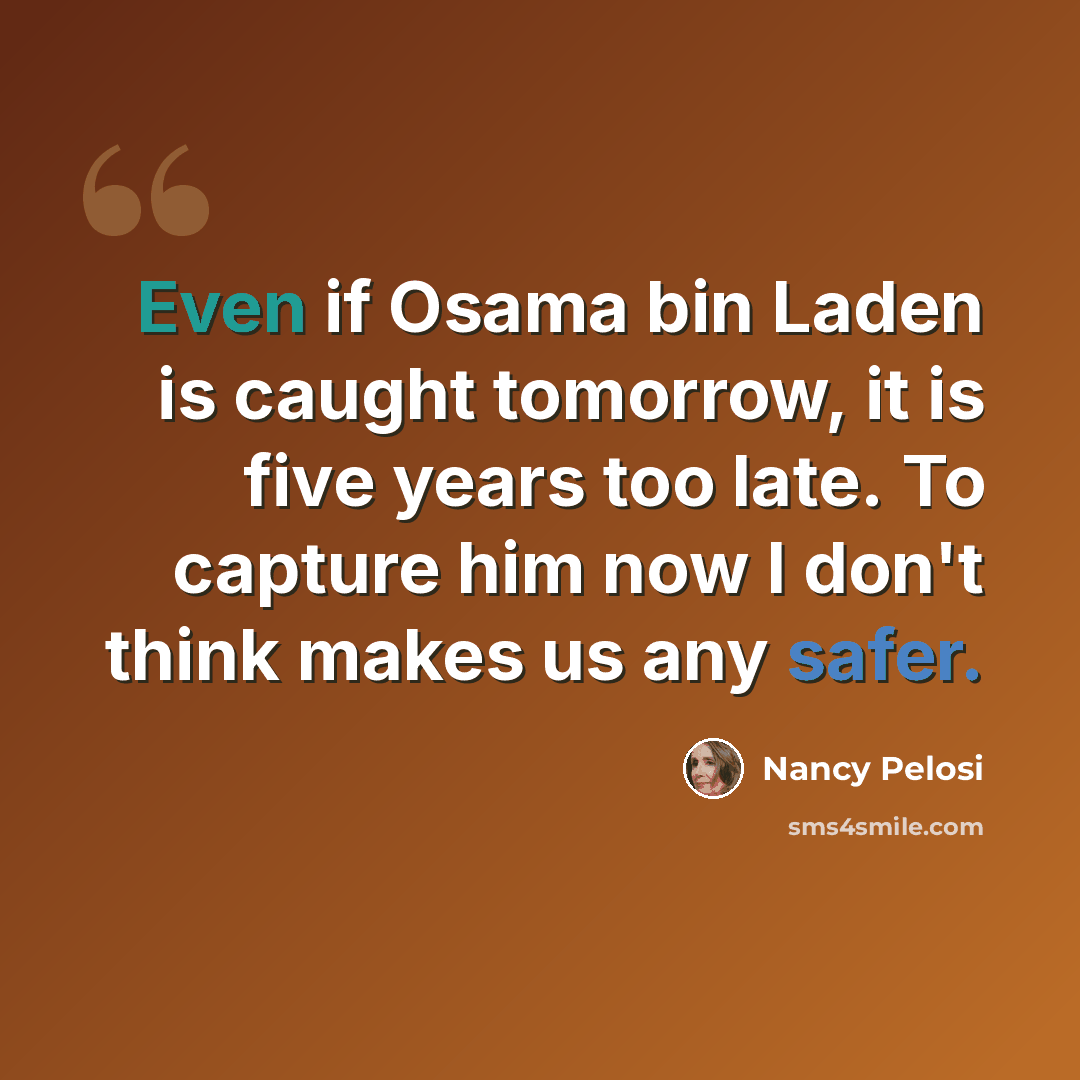 “Even if Osama bin Laden is caught tomorrow, it is five years too late. To capture him now I don't think makes us any safer.” quote by Nancy Pelosi