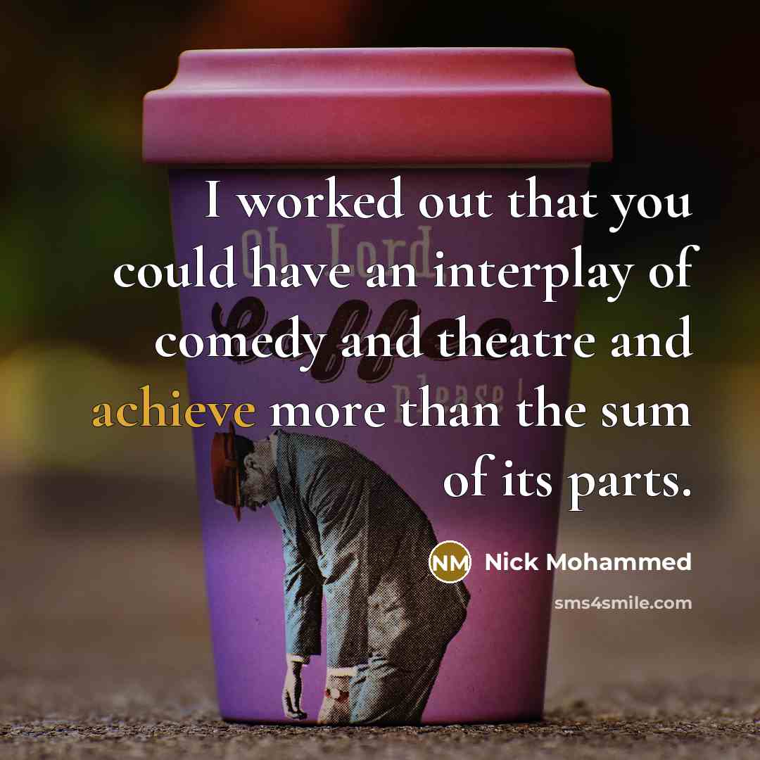 “I worked out that you could have an interplay of comedy and theatre and achieve more than the sum of its parts.” quote by Nick Mohammed