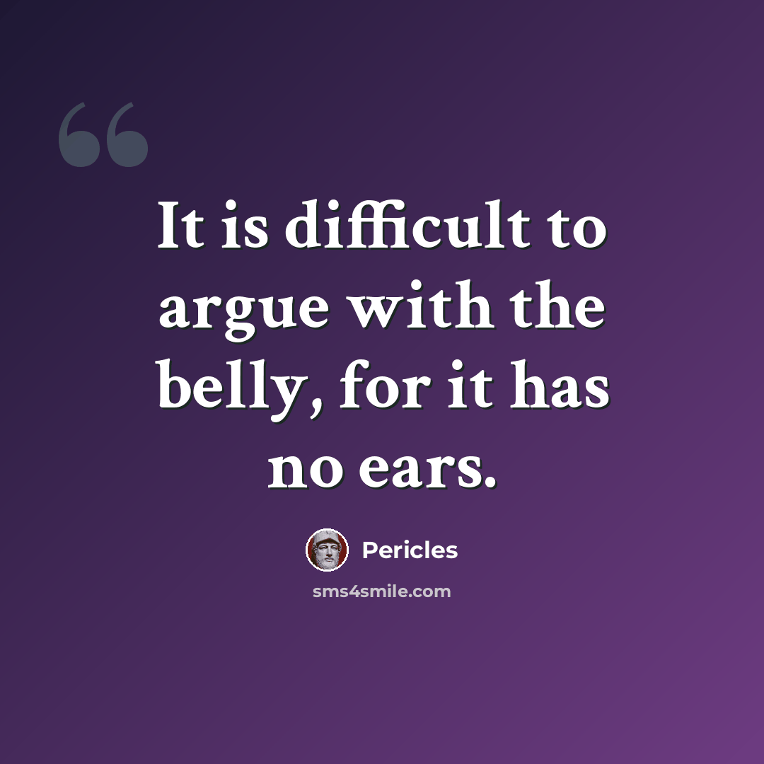 “It is difficult to argue with the belly, for it has no ears.” quote by Pericles