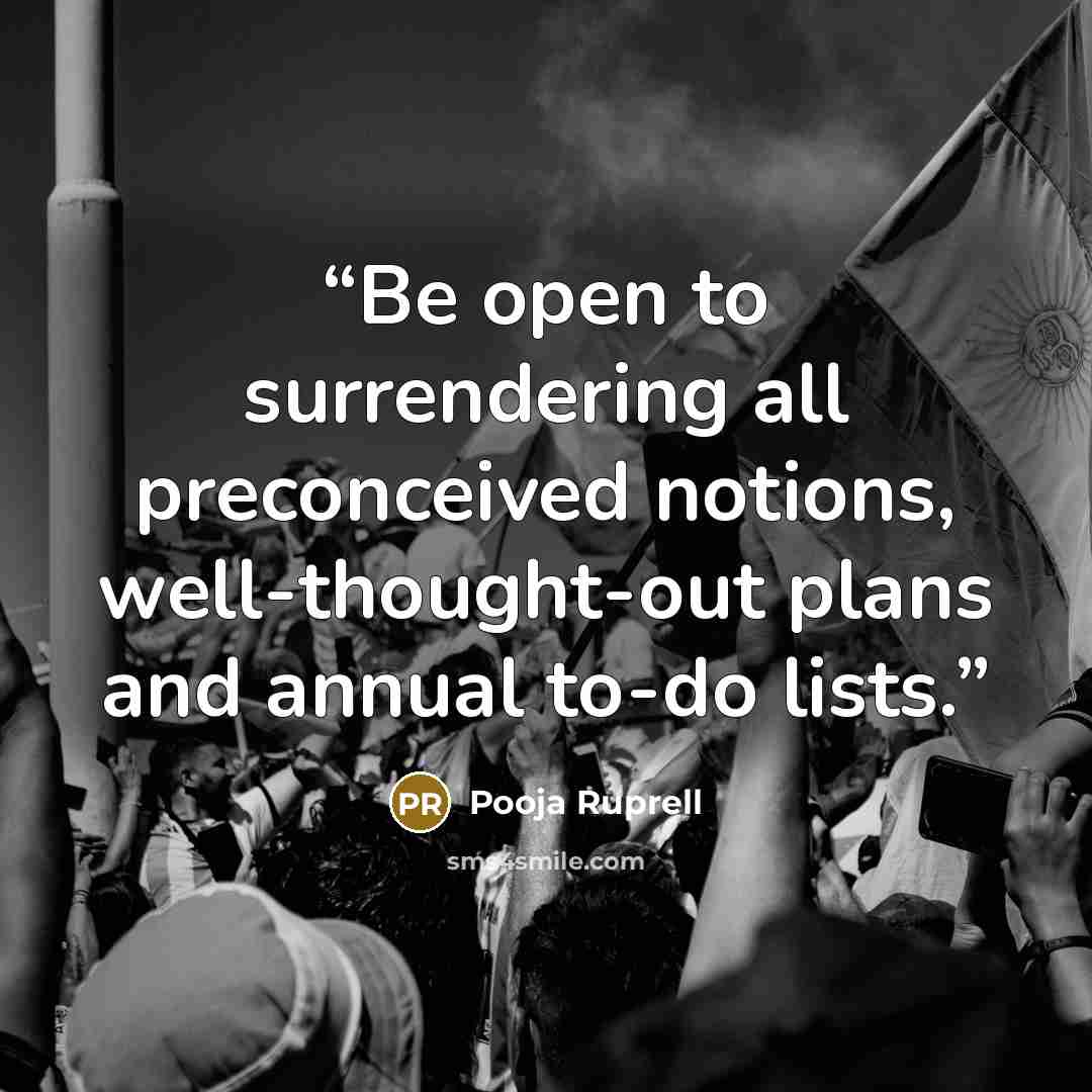 “Be open to surrendering all preconceived notions, well-thought-out plans and annual to-do lists.” quote by Pooja Ruprell