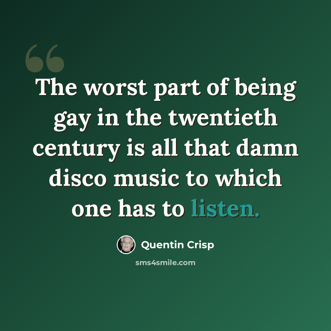 “The worst part of being gay in the twentieth century is all that damn disco music to which one has to listen.” quote by Quentin Crisp