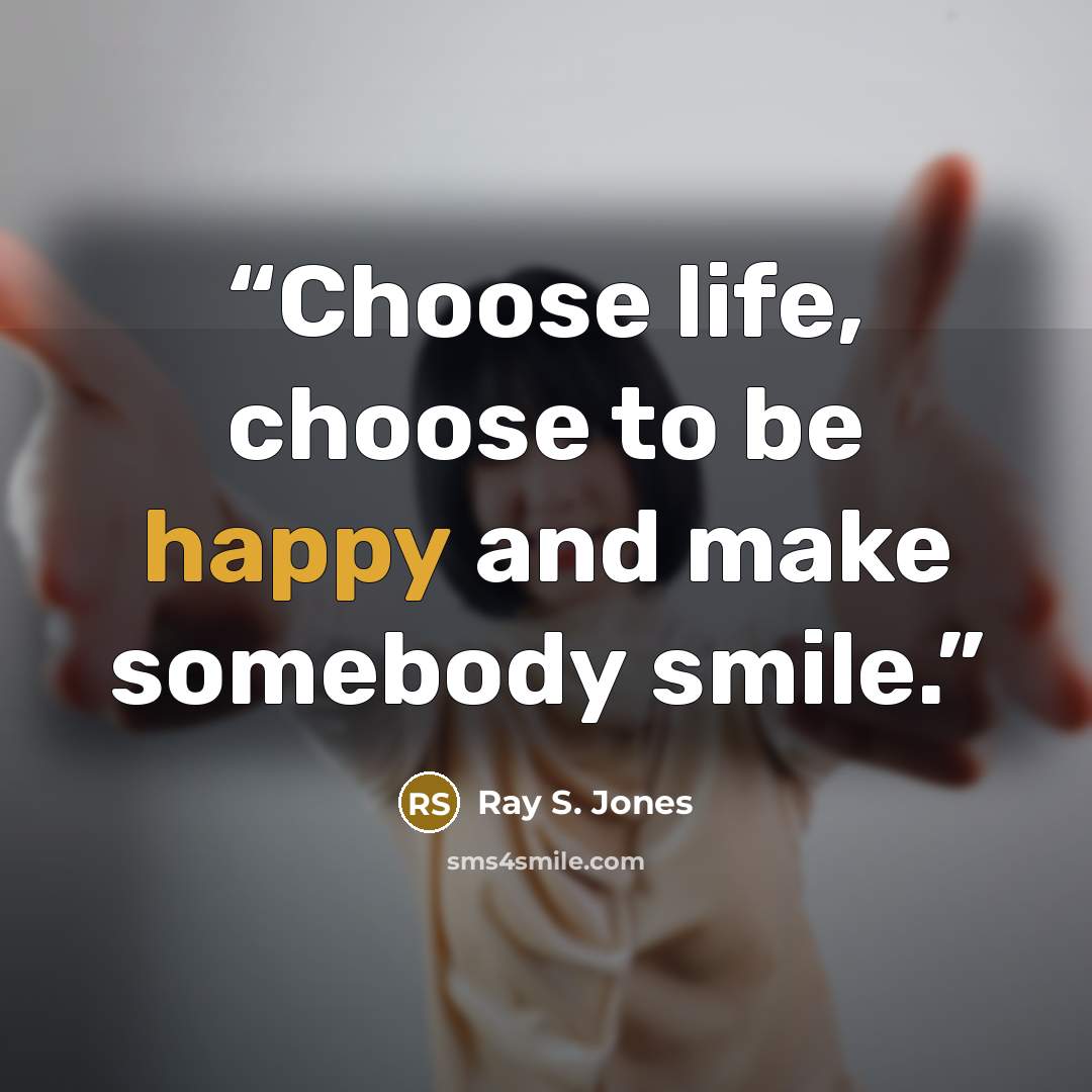 “Choose life, choose to be happy and make somebody smile.” quote by Ray S. Jones
