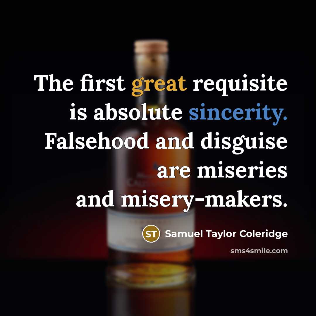“The first great requisite is absolute sincerity. Falsehood and disguise are miseries and misery-makers.” quote by Samuel Taylor Coleridge