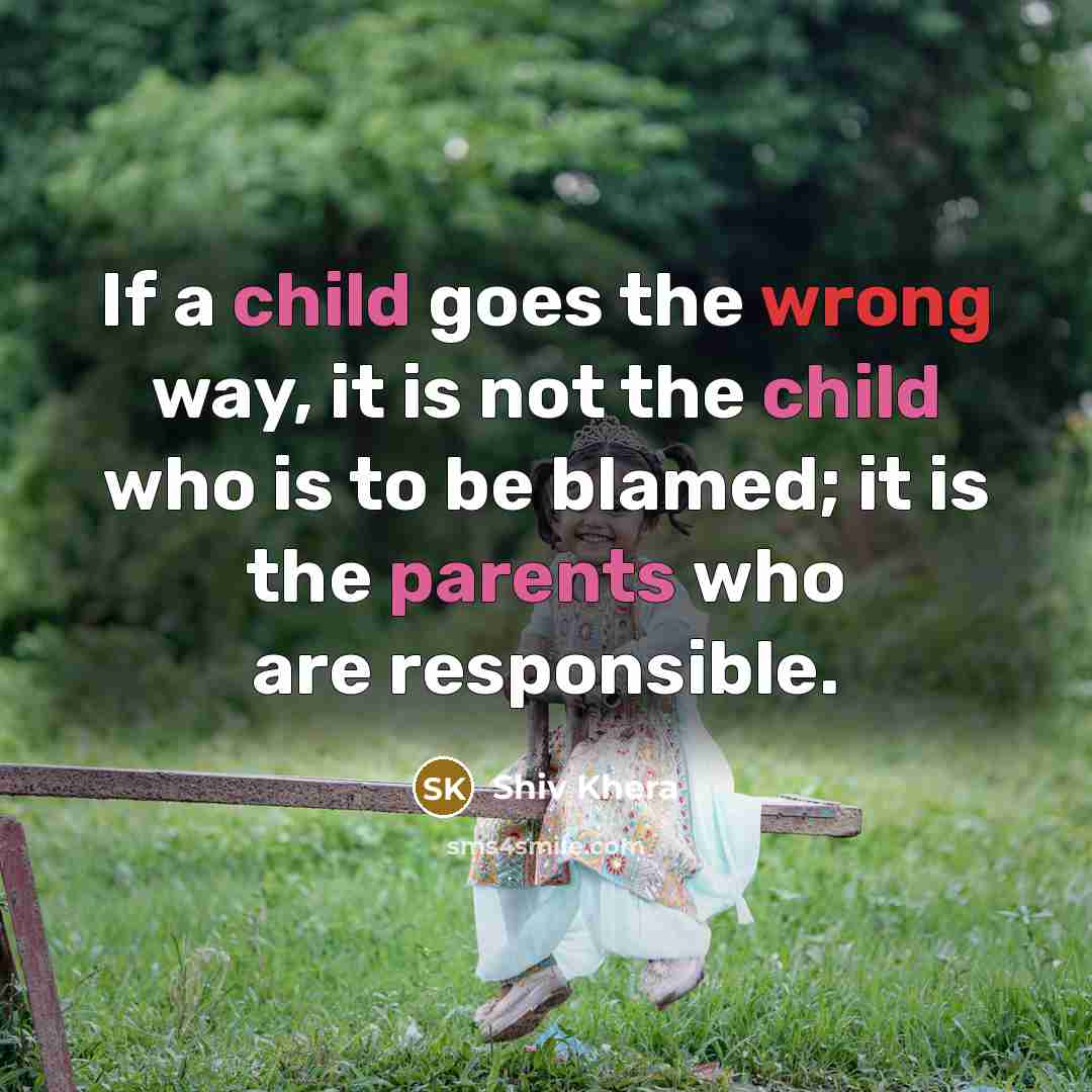 “If a child goes the wrong way, it is not the child who is to be blamed; it is the parents who are responsible.” quote by Shiv Khera