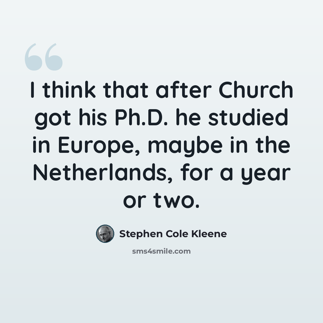 “I think that after Church got his Ph.D. he studied in Europe, maybe in the Netherlands, for a year or two.” quote by Stephen Cole Kleene