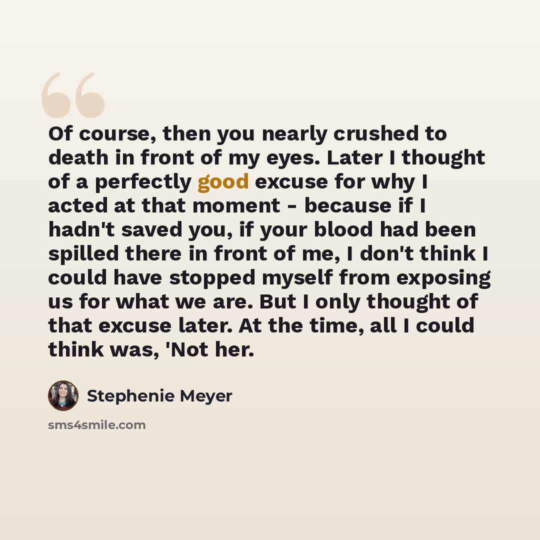 “Of course, then you nearly crushed to death in front of my eyes. Later I thought of a perfectly good excuse for why I acted at that moment - because if I hadn't saved you, if your blood had been spilled there in front of me, I don't think I could have stopped myself from exposing us for what we…” quote by Stephenie Meyer