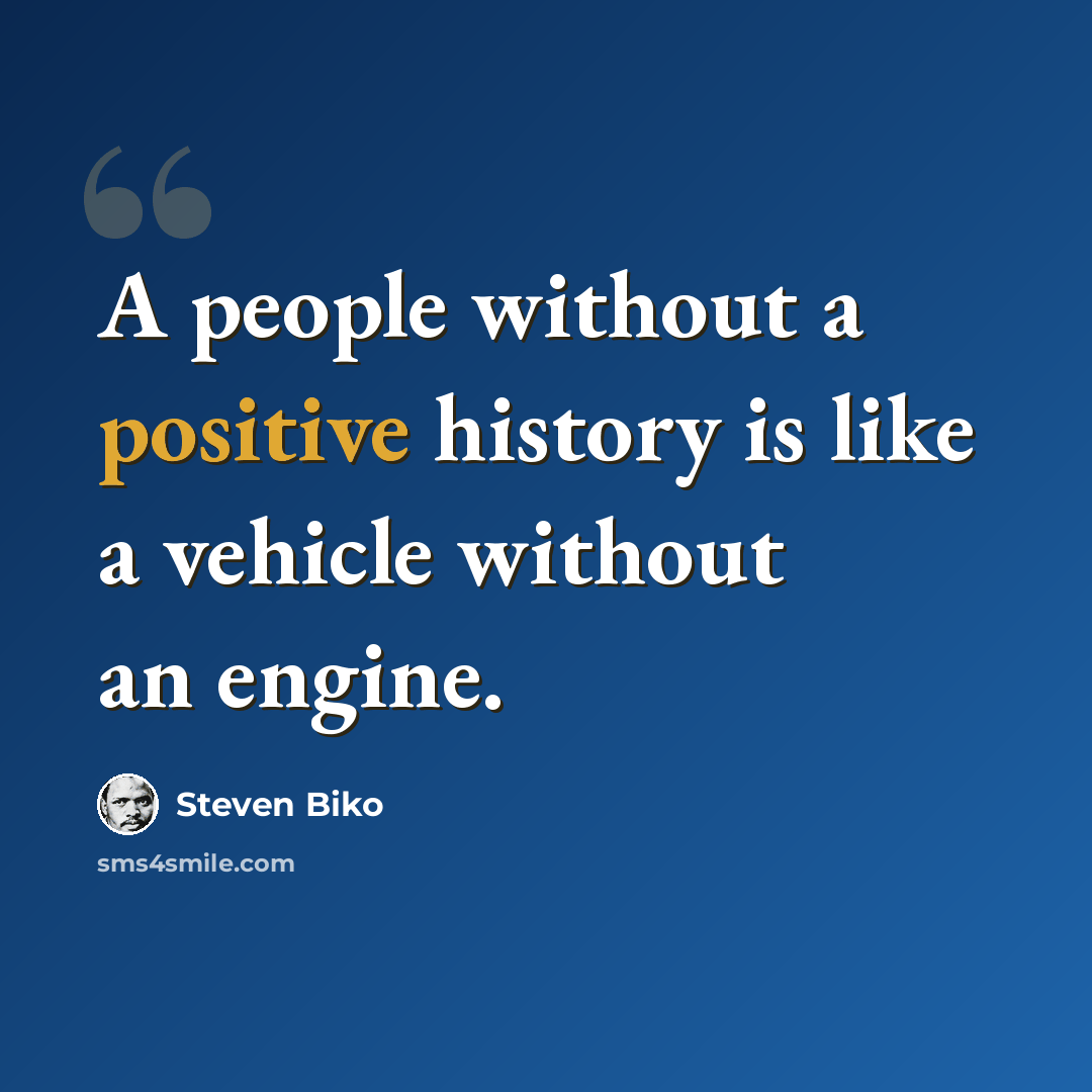 “A people without a positive history is like a vehicle without an engine.” quote by Steven Biko