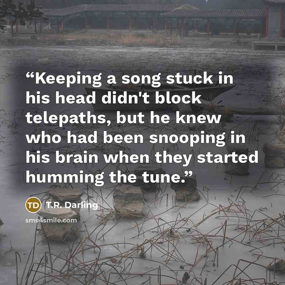 “Keeping a song stuck in his head didn't block telepaths, but he knew who had been snooping in his brain when they started humming the tune.” quote by T.R. Darling