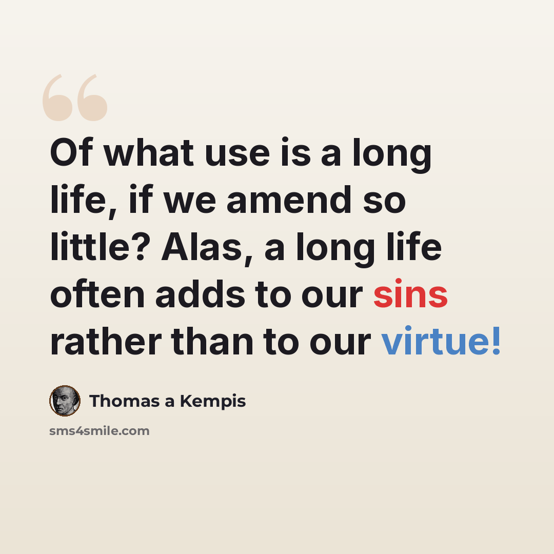 “Of what use is a long life, if we amend so little? Alas, a long life often adds to our sins rather than to our virtue!” quote by Thomas a Kempis