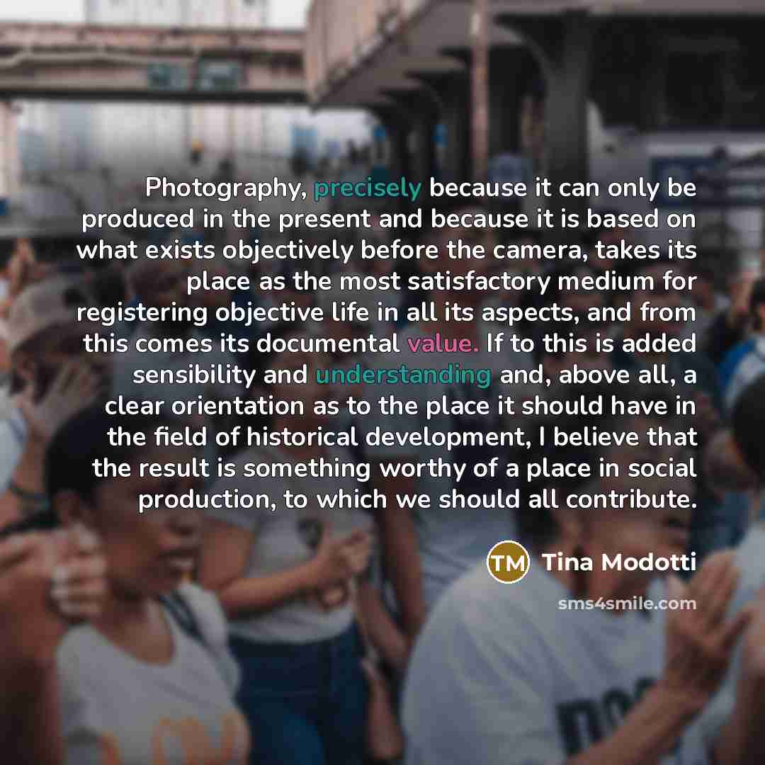 “Photography, precisely because it can only be produced in the present and because it is based on what exists objectively before the camera, takes its place as the most satisfactory medium for registering objective life in all its aspects, and from this comes its documental value. If to this is…” quote by Tina Modotti