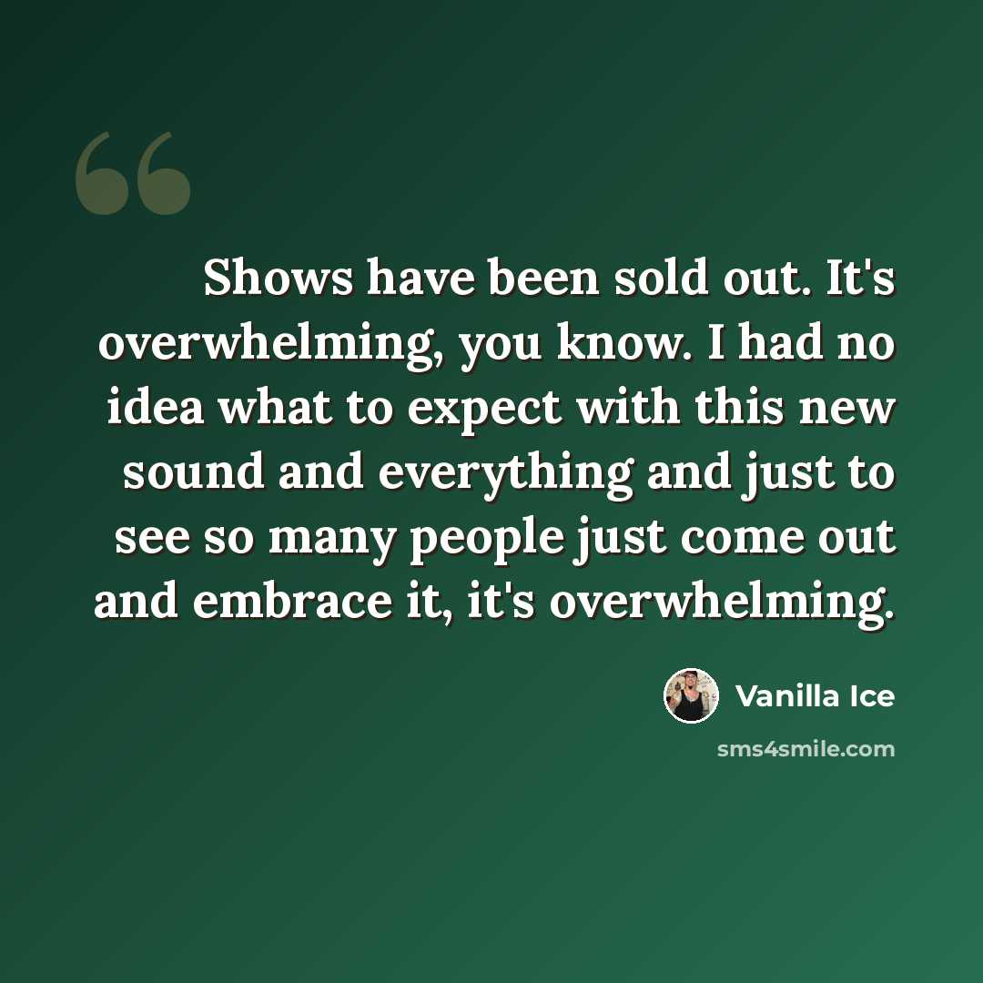 “Shows have been sold out. It's overwhelming, you know. I had no idea what to expect with this new sound and everything and just to see so many people just come out and embrace it, it's overwhelming.” quote by Vanilla Ice