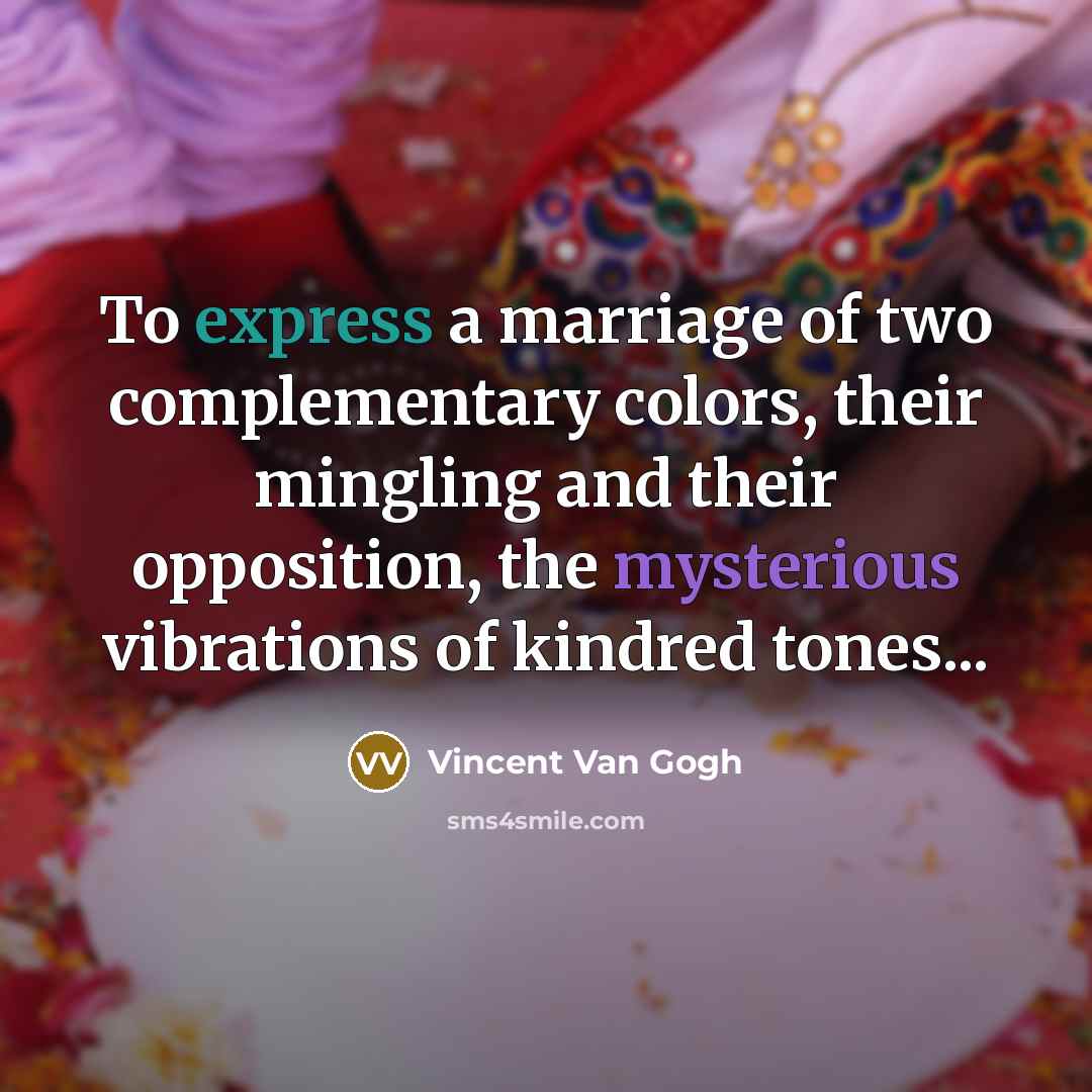 “To express a marriage of two complementary colors, their mingling and their opposition, the mysterious vibrations of kindred tones...” quote by Vincent Van Gogh
