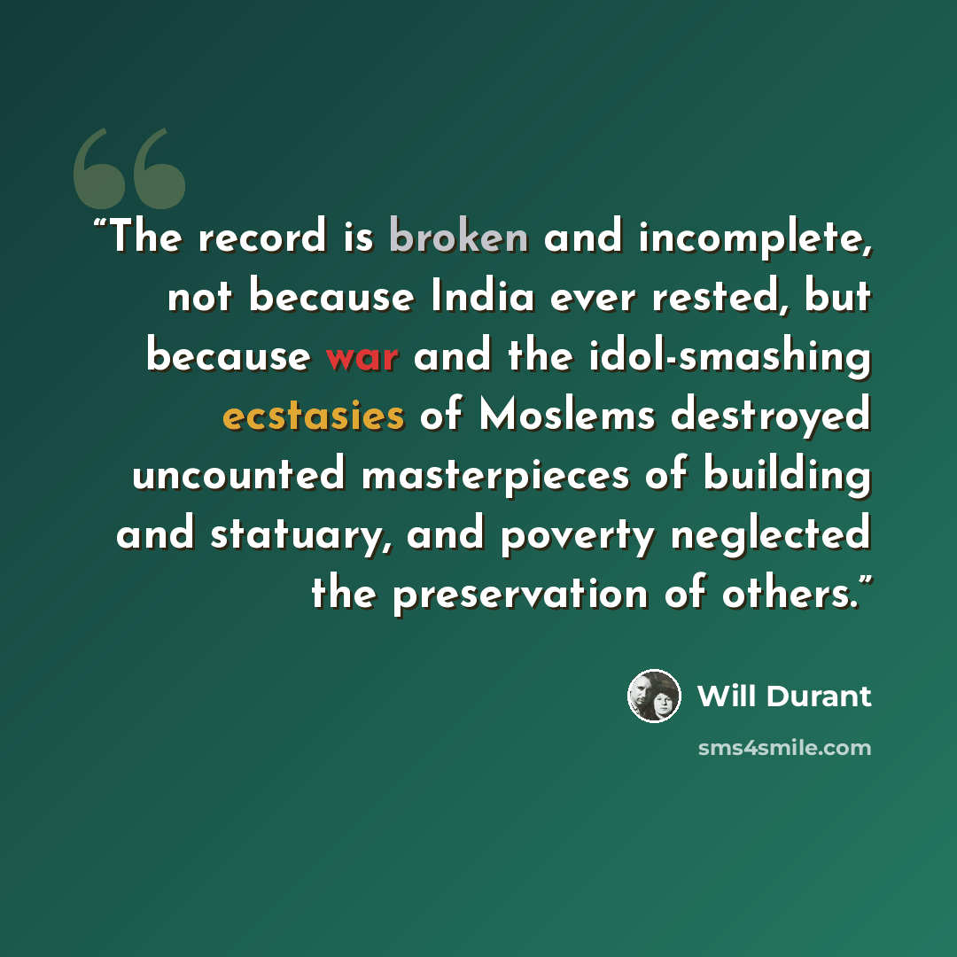 “The record is broken and incomplete, not because India ever rested, but because war and the idol-smashing ecstasies of Moslems destroyed uncounted masterpieces of building and statuary, and poverty neglected the preservation of others.” quote by Will Durant